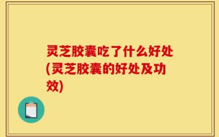 灵芝胶囊吃了什么好处(灵芝胶囊的好处及功效)