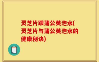 灵芝片跟蒲公英泡水(灵芝片与蒲公英泡水的健康秘诀)