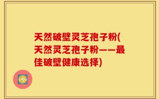 天然破壁灵芝孢子粉(天然灵芝孢子粉——最佳破壁健康选择)