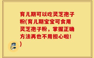 育儿期可以吃灵芝孢子粉(育儿期宝宝可食用灵芝孢子粉，掌握正确方法再也不用担心啦！)
