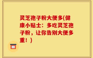灵芝孢子粉大便多(健康小贴士：多吃灵芝孢子粉，让你告别大便多重！)
