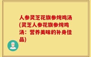 人参灵芝花旗参炖鸡汤(灵芝人参花旗参炖鸡汤：营养美味的补身佳品)