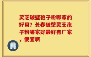 灵芝破壁孢子粉哪家的好用？长春破壁灵芝孢子粉哪家好最好有厂家，便宜啊