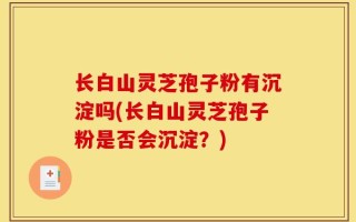 长白山灵芝孢子粉有沉淀吗(长白山灵芝孢子粉是否会沉淀？)
