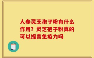人参灵芝孢子粉有什么作用？灵芝孢子粉真的可以提高免疫力吗