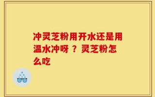 冲灵芝粉用开水还是用温水冲呀 ？灵芝粉怎么吃