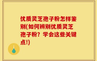 优质灵芝孢子粉怎样鉴别(如何辨别优质灵芝孢子粉？学会这些关键点!)