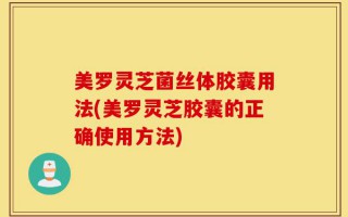 美罗灵芝菌丝体胶囊用法(美罗灵芝胶囊的正确使用方法)