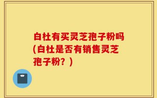 白杜有买灵芝孢子粉吗(白杜是否有销售灵芝孢子粉？)