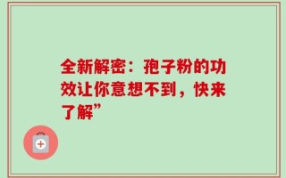 全新解密：孢子粉的功效让你意想不到，快来了解”