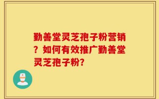 勤善堂灵芝孢子粉营销？如何有效推广勤善堂灵芝孢子粉？