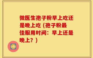 微医生孢子粉早上吃还是晚上吃 (孢子粉最佳服用时间：早上还是晚上？)