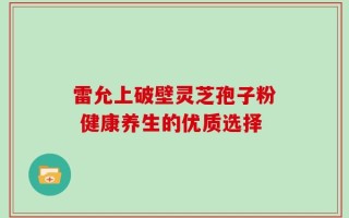 雷允上破壁灵芝孢子粉 健康养生的优质选择