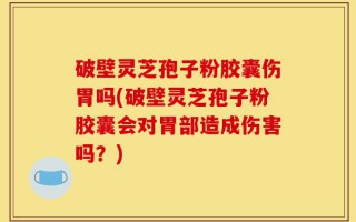 破壁灵芝孢子粉胶囊伤胃吗(破壁灵芝孢子粉胶囊会对胃部造成伤害吗？)