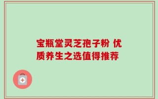 宝瓶堂灵芝孢子粉 优质养生之选值得推荐