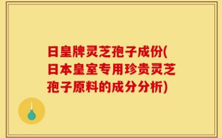 日皇牌灵芝孢子成份(日本皇室专用珍贵灵芝孢子原料的成分分析)