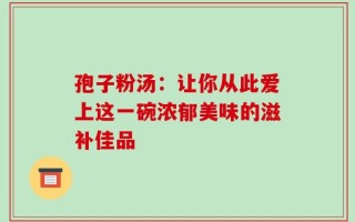 孢子粉汤：让你从此爱上这一碗浓郁美味的滋补佳品
