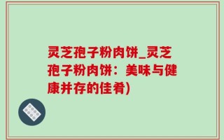 灵芝孢子粉肉饼_灵芝孢子粉肉饼：美味与健康并存的佳肴)