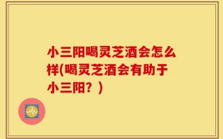 小三阳喝灵芝酒会怎么样(喝灵芝酒会有助于小三阳？)