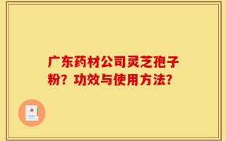 广东药材公司灵芝孢子粉？功效与使用方法？