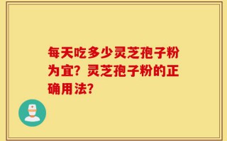 每天吃多少灵芝孢子粉为宜？灵芝孢子粉的正确用法？