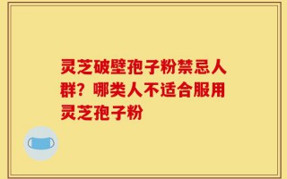灵芝破壁孢子粉禁忌人群？哪类人不适合服用灵芝孢子粉