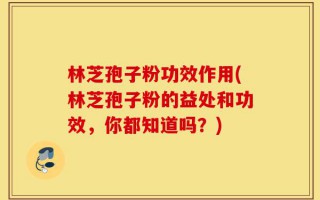 林芝孢子粉功效作用(林芝孢子粉的益处和功效，你都知道吗？)