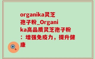organika灵芝孢子粉_Organika高品质灵芝孢子粉：增强免疫力，提升健康