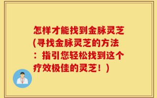 怎样才能找到金脉灵芝(寻找金脉灵芝的方法：指引您轻松找到这个疗效极佳的灵芝！)