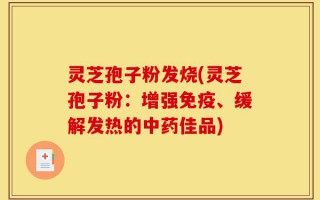 灵芝孢子粉发烧(灵芝孢子粉：增强免疫、缓解发热的中药佳品)