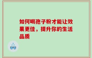 如何喝孢子粉才能让效果更佳，提升你的生活品质