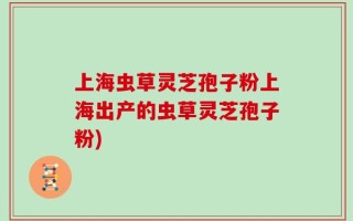 上海虫草灵芝孢子粉上海出产的虫草灵芝孢子粉)