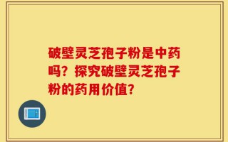破壁灵芝孢子粉是中药吗？探究破壁灵芝孢子粉的药用价值？