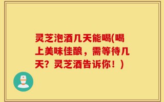 灵芝泡酒几天能喝(喝上美味佳酿，需等待几天？灵芝酒告诉你！)