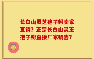 长白山灵芝孢子粉卖家直销？正宗长白山灵芝孢子粉直接厂家销售？