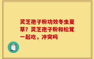 灵芝孢子粉功效冬虫夏草？灵芝孢子粉和松茸一起吃，冲突吗