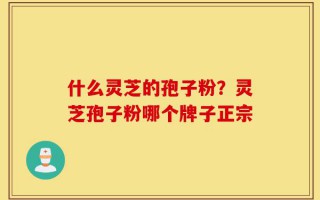 什么灵芝的孢子粉？灵芝孢子粉哪个牌子正宗