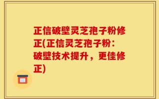 正信破壁灵芝孢子粉修正(正信灵芝孢子粉：破壁技术提升，更佳修正)