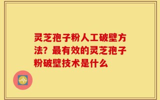 灵芝孢子粉人工破壁方法？最有效的灵芝孢子粉破壁技术是什么