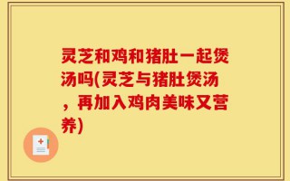 灵芝和鸡和猪肚一起煲汤吗(灵芝与猪肚煲汤，再加入鸡肉美味又营养)