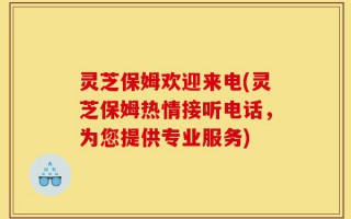 灵芝保姆欢迎来电(灵芝保姆热情接听电话，为您提供专业服务)