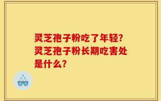 灵芝孢子粉吃了年轻？灵芝孢子粉长期吃害处是什么？