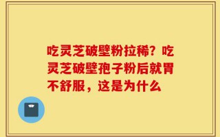 吃灵芝破壁粉拉稀？吃灵芝破壁孢子粉后就胃不舒服，这是为什么