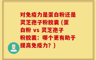 对免疫力是蛋白粉还是灵芝孢子粉胶囊 (蛋白粉 vs 灵芝孢子粉胶囊：哪个更有助于提高免疫力？)