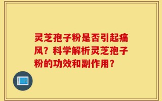 灵芝孢子粉是否引起痛风？科学解析灵芝孢子粉的功效和副作用？