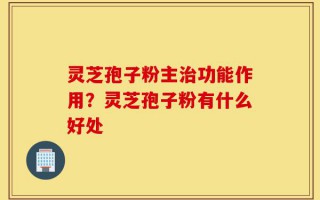 灵芝孢子粉主治功能作用？灵芝孢子粉有什么好处