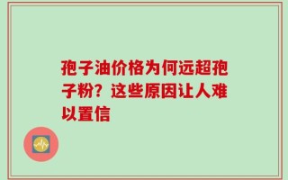 孢子油价格为何远超孢子粉？这些原因让人难以置信