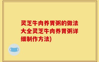 灵芝牛肉养胃粥的做法大全灵芝牛肉养胃粥详细制作方法)