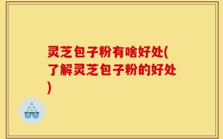 灵芝包子粉有啥好处(了解灵芝包子粉的好处)