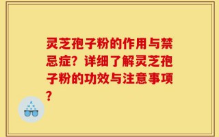 灵芝孢子粉的作用与禁忌症？详细了解灵芝孢子粉的功效与注意事项？